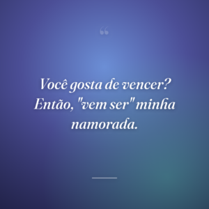 Você gosta de vencer? Então, "vem ser" minha namorada.