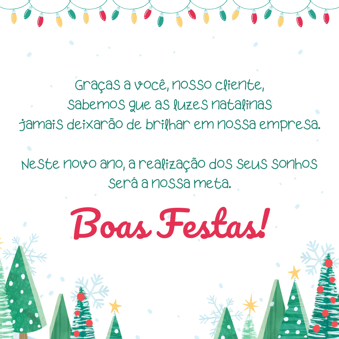 Graças a você, nosso cliente, sabemos que as luzes natalinas jamais deixarão de brilhar em nossa empresa. Neste novo ano, a realização dos seus sonhos será a nossa meta. Boas festas!