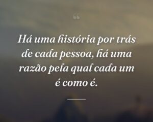 Há uma história por trás de cada pessoa, há uma razão pela qual cada um é como é.