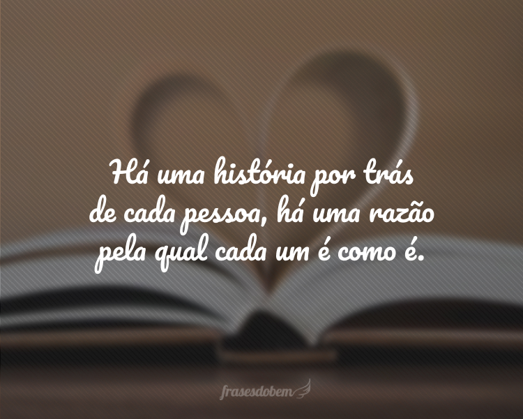 Há uma história por trás de cada pessoa, há uma razão pela qual cada um é como é.