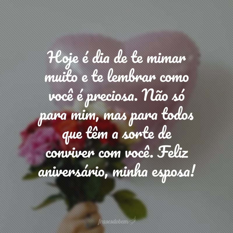 Hoje é dia de te mimar muito e te lembrar como você é preciosa. Não só para mim, mas para todos que têm a sorte de conviver com você. Feliz aniversário, minha esposa!