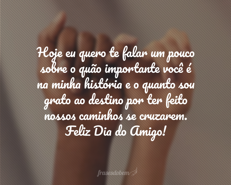 Hoje eu quero te falar um pouco sobre o quão importante você é na minha história e o quanto sou grato ao destino por ter feito nossos caminhos se cruzarem. Feliz Dia do Amigo!