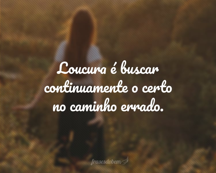 Loucura é buscar continuamente o certo no caminho errado.