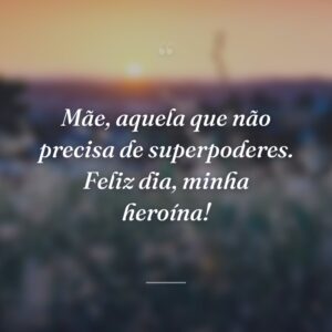 Mãe, aquela que não precisa de superpoderes. Feliz dia, minha heroína!