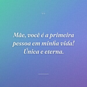 Mãe, você é a primeira pessoa em minha vida! Única e eterna.