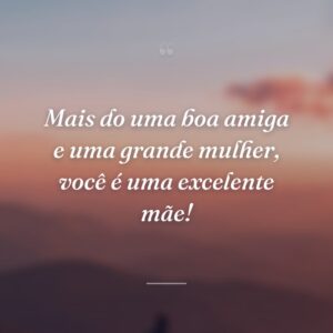 Mais do uma boa amiga e uma grande mulher, você é uma excelente mãe!
