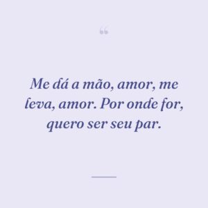 Me dá a mão, amor, me leva, amor. Por onde for, quero ser seu par.
