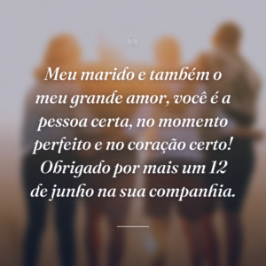 Meu marido e também o meu grande amor, você é a pessoa certa, no momento perfeito e no coração certo! Obrigado por mais um 12 de junho na sua companhia.