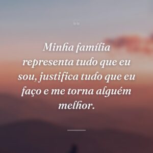 Minha família representa tudo que eu sou, justifica tudo que eu faço e me torna alguém melhor.