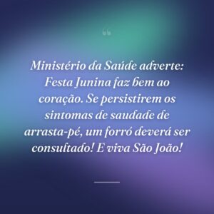 Ministério da Saúde adverte: Festa Junina faz bem ao coração. Se persistirem os sintomas de saudade de arrasta-pé, um forró deverá ser consultado! E viva São João!