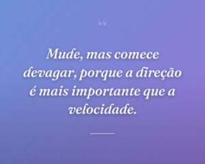 Mude, mas comece devagar, porque a direção é mais importante que a velocidade.