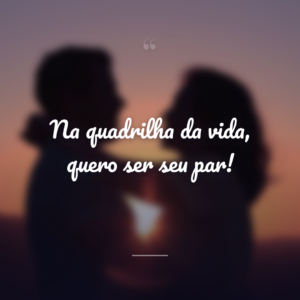 Na quadrilha da vida, quero ser seu par!