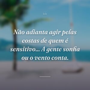 Não adianta agir pelas costas de quem é sensitivo... A gente sonha ou o vento conta.