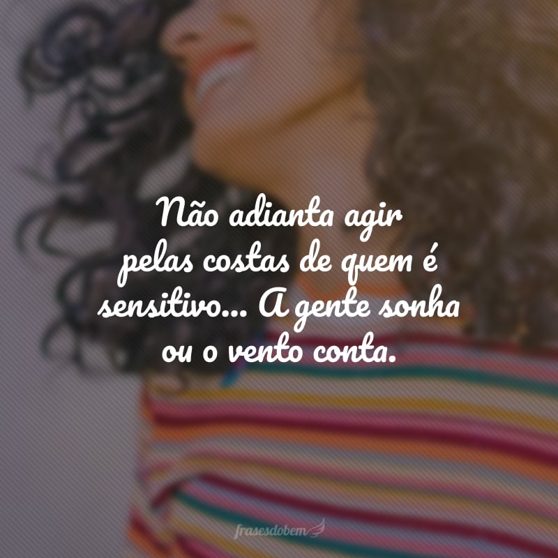 Não adianta agir pelas costas de quem é sensitivo... A gente sonha ou o vento conta.