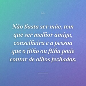 Não basta ser mãe, tem que ser melhor amiga, conselheira e a pessoa que o filho ou filha pode contar de olhos fechados.