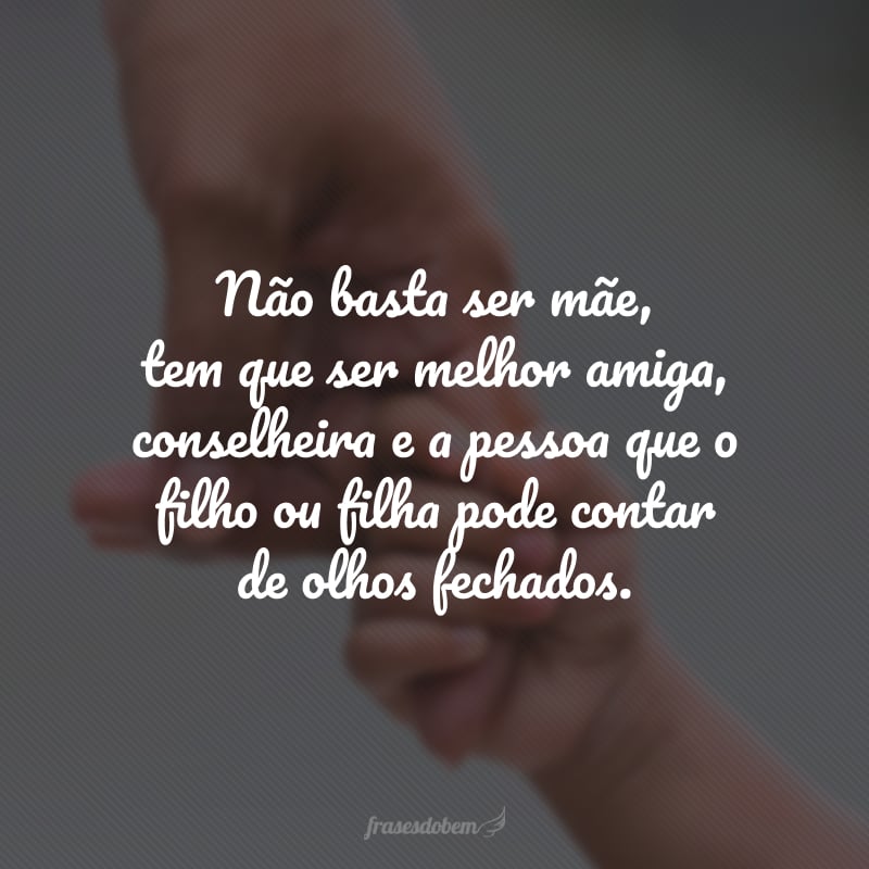 Não basta ser mãe, tem que ser melhor amiga, conselheira e a pessoa que o filho ou filha pode contar de olhos fechados.