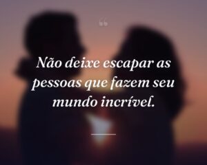 Não deixe escapar as pessoas que fazem seu mundo incrível.
