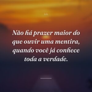 Não há prazer maior do que ouvir uma mentira, quando você já conhece toda a verdade.