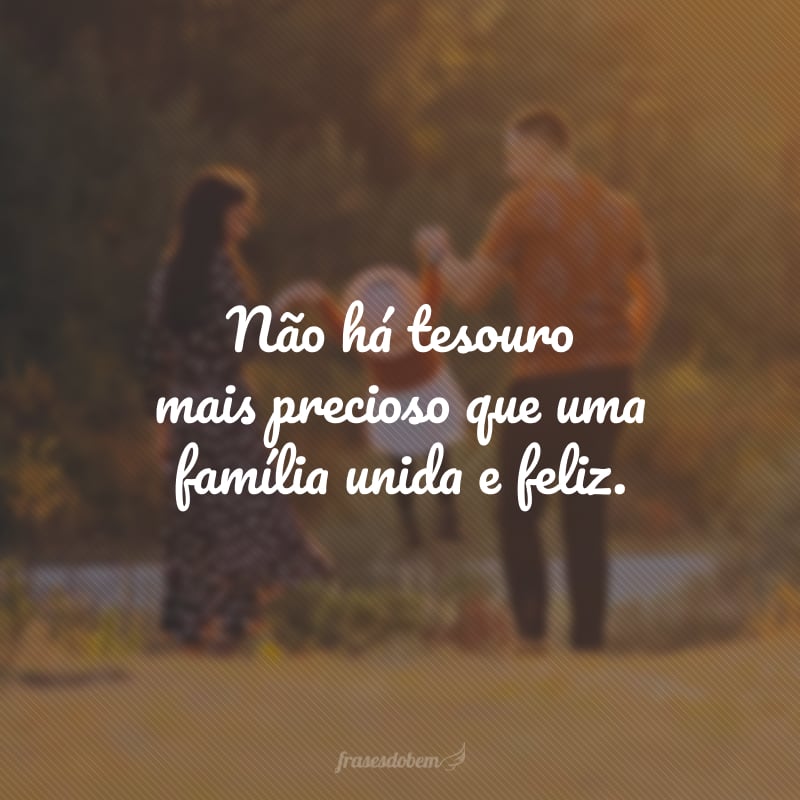 Não há tesouro mais precioso que uma família unida e feliz.