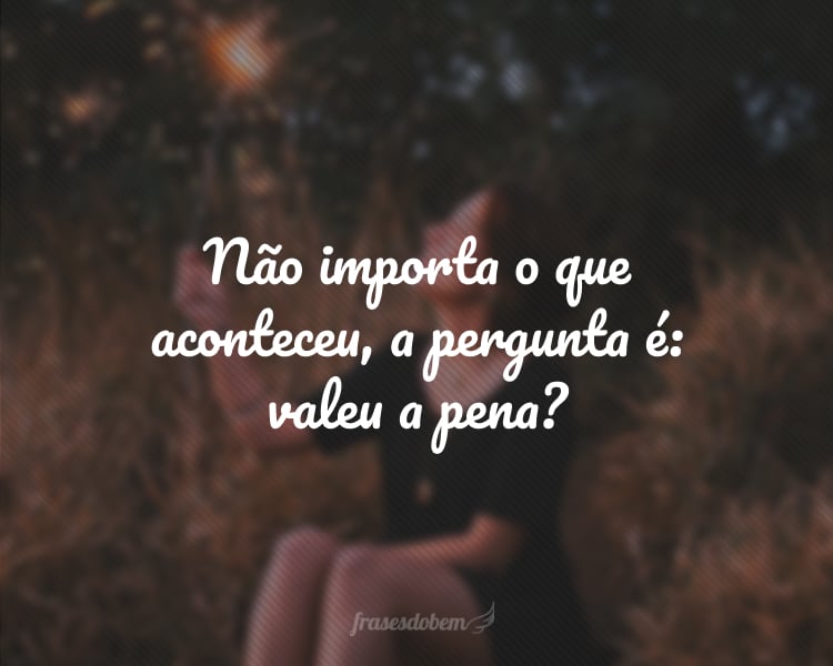 Não importa o que aconteceu, a pergunta é: valeu a pena?