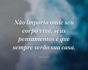 Não importa onde seu corpo vive, seus pensamentos é que sempre serão sua casa.