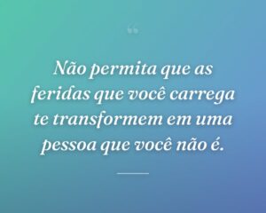Não permita que as feridas que você carrega te transformem em uma pessoa que você não é.