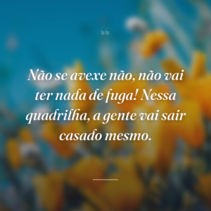 Não se avexe não, não vai ter nada de fuga! Nessa quadrilha, a gente vai sair casado mesmo.