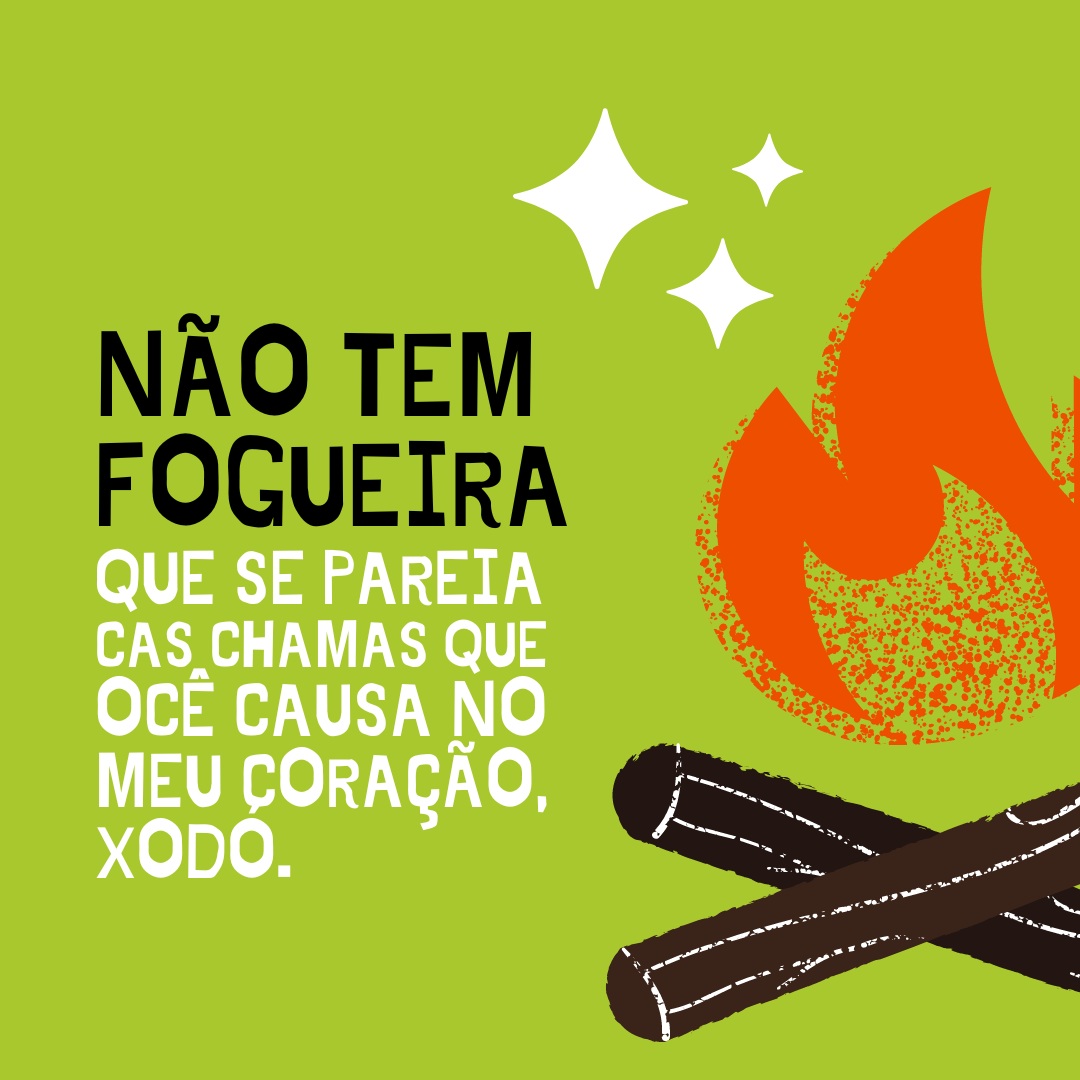 Não tem fogueira que se pareia cas chamas que ocê causa no meu coração, xodó.