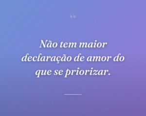 Não tem maior declaração de amor do que se priorizar.