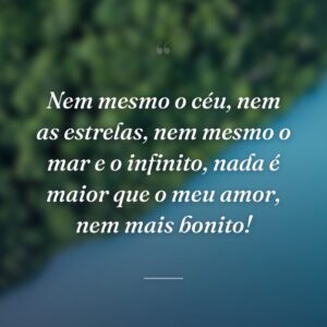 Nem mesmo o céu, nem as estrelas, nem mesmo o mar e o infinito, nada é maior que o meu amor, nem mais bonito!