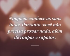 Ninguém conhece as suas lutas. Portanto, você não precisa provar nada, além de roupas e sapatos.