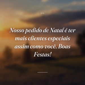 Nosso pedido de Natal é ter mais clientes especiais assim como você. Boas Festas!