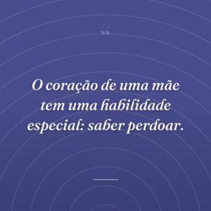 O coração de uma mãe tem uma habilidade especial: saber perdoar.