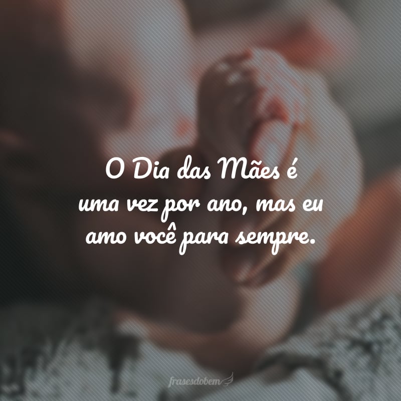 O Dia das Mães é uma vez por ano, mas eu amo você para sempre.