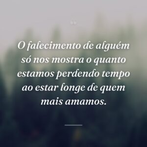 O falecimento de alguém só nos mostra o quanto estamos perdendo tempo ao estar longe de quem mais amamos.