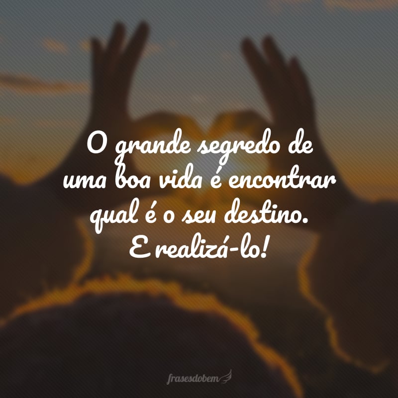 O grande segredo de uma boa vida é encontrar qual é o seu destino. E realizá-lo!