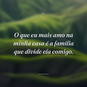 O que eu mais amo na minha casa é a família que divide ela comigo.
