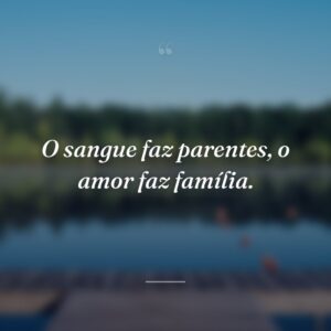 O sangue faz parentes, o amor faz família.