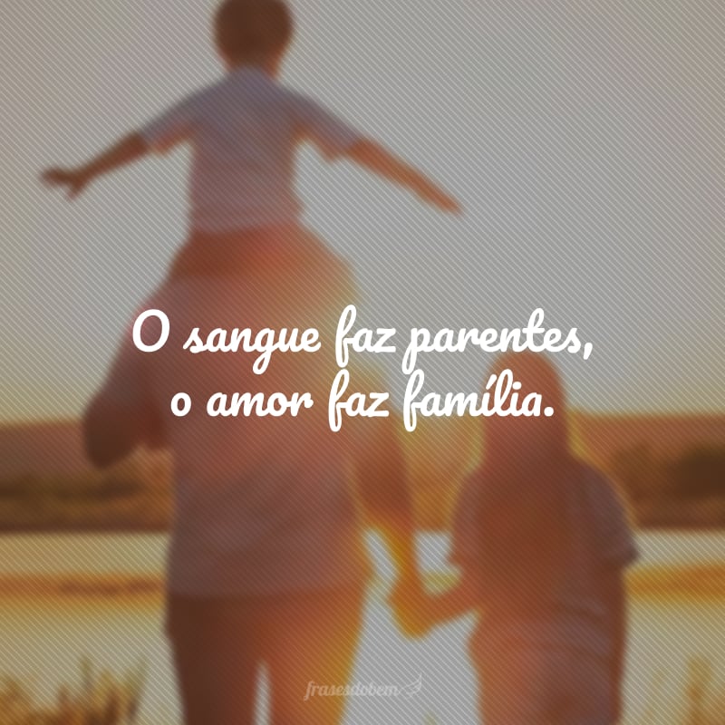 O sangue faz parentes, o amor faz família.