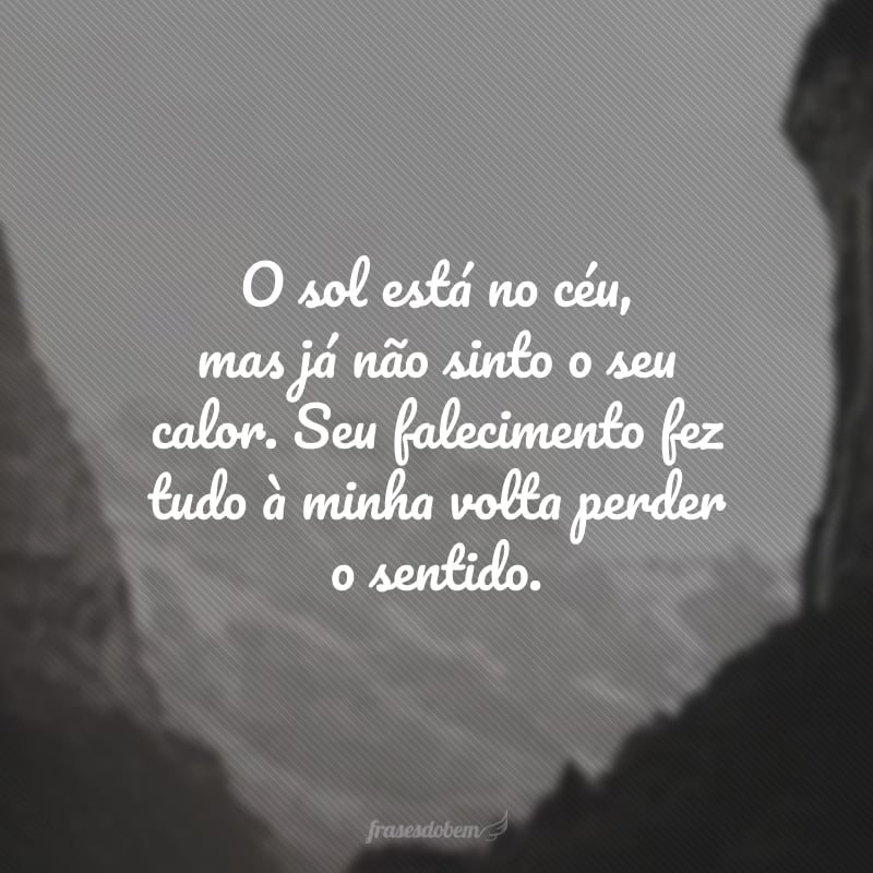 O sol está no céu, mas já não sinto o seu calor. Seu falecimento fez tudo à minha volta perder o sentido. 