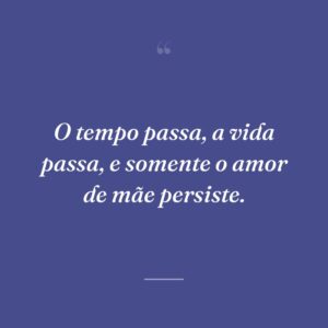 O tempo passa, a vida passa, e somente o amor de mãe persiste.