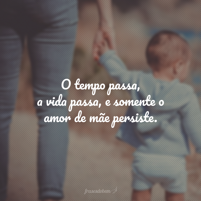 O tempo passa, a vida passa, e somente o amor de mãe persiste.