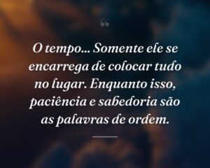 O tempo... Somente ele se encarrega de colocar tudo no lugar. Enquanto isso, paciência e sabedoria são as palavras de ordem.