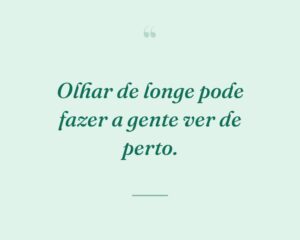 Olhar de longe pode fazer a gente ver de perto.