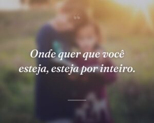 Onde quer que você esteja, esteja por inteiro.