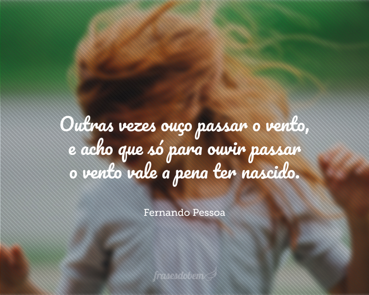 Outras vezes ouço passar o vento, e acho que só para ouvir passar o vento vale a pena ter nascido.