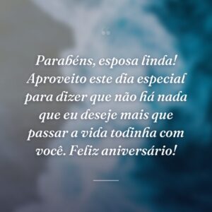 Parabéns, esposa linda! Aproveito este dia especial para dizer que não há nada que eu deseje mais que passar a vida todinha com você. Feliz aniversário!