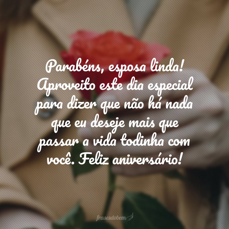 Parabéns, esposa linda! Aproveito este dia especial para dizer que não há nada que eu deseje mais que passar a vida todinha com você. Feliz aniversário!