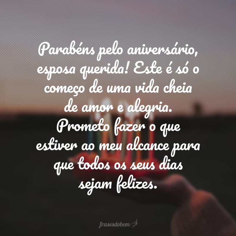 Parabéns pelo aniversário, esposa querida! Este é só o começo de uma vida cheia de amor e alegria. Prometo fazer o que estiver ao meu alcance para que todos os seus dias sejam felizes.