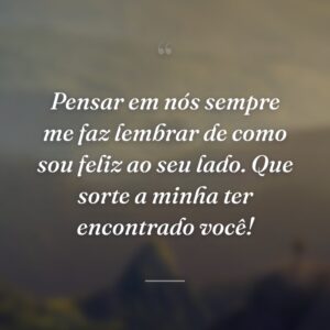 Pensar em nós sempre me faz lembrar de como sou feliz ao seu lado. Que sorte a minha ter encontrado você!